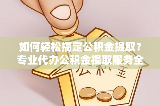 平度如何轻松搞定公积金提取？专业代办公积金提取服务全解析