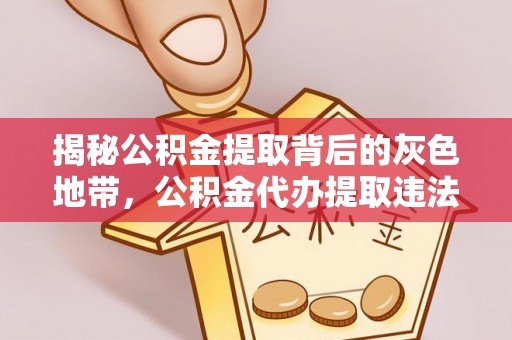 平度揭秘公积金提取背后的灰色地带，公积金代办提取违法不？