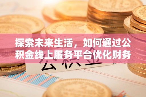 平度探索未来生活，如何通过公积金线上服务平台优化财务管理