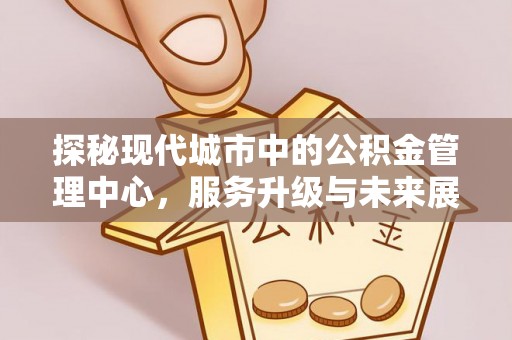 平度探秘现代城市中的公积金管理中心，服务升级与未来展望