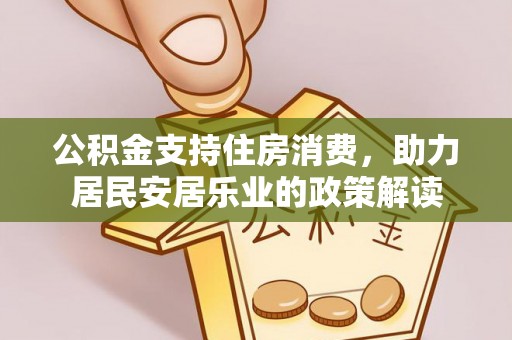 平度公积金支持住房消费，助力居民安居乐业的政策解读