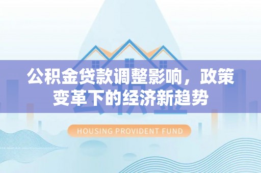 平度公积金贷款调整影响，政策变革下的经济新趋势