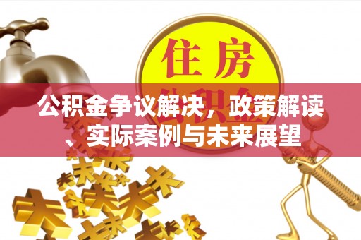 平度公积金争议解决，政策解读、实际案例与未来展望
