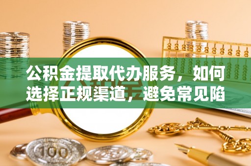 平度公积金提取代办服务，如何选择正规渠道，避免常见陷阱