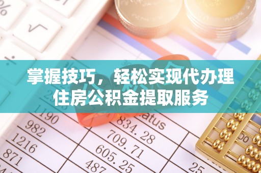平度掌握技巧，轻松实现代办理住房公积金提取服务
