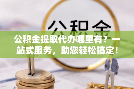 平度公积金提取代办哪里有？一站式服务，助您轻松搞定！