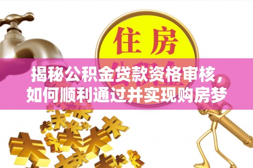 平度揭秘公积金贷款资格审核，如何顺利通过并实现购房梦想