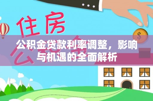 平度公积金贷款利率调整，影响与机遇的全面解析