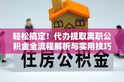平度轻松搞定！代办提取离职公积金全流程解析与实用技巧