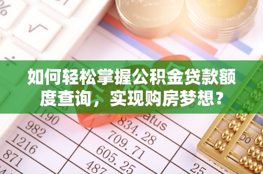 平度如何轻松掌握公积金贷款额度查询，实现购房梦想？