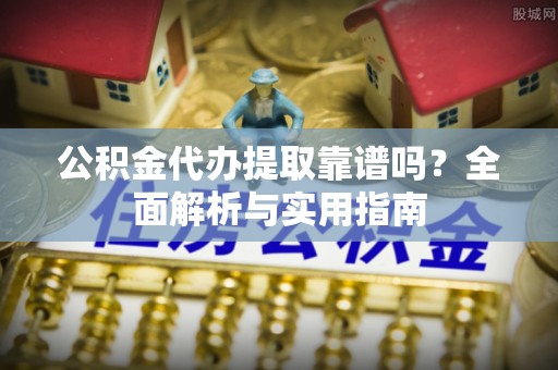 平度公积金代办提取靠谱吗？全面解析与实用指南