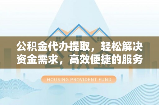 平度公积金代办提取，轻松解决资金需求，高效便捷的服务选择