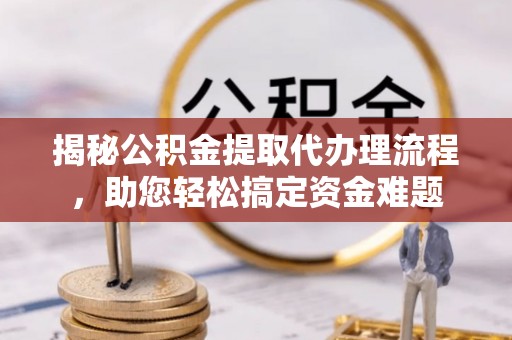 平度揭秘公积金提取代办理流程，助您轻松搞定资金难题