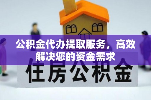 平度公积金代办提取服务，高效解决您的资金需求
