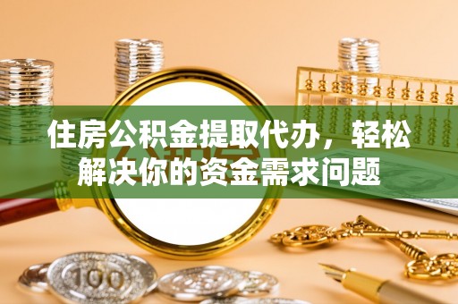 平度住房公积金提取代办，轻松解决你的资金需求问题