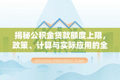 平度揭秘公积金贷款额度上限，政策、计算与实际应用的全面解析
