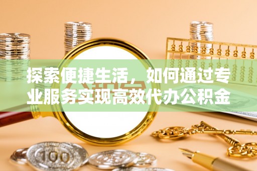 平度探索便捷生活，如何通过专业服务实现高效代办公积金提取