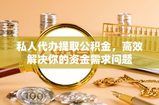 平度私人代办提取公积金，高效解决你的资金需求问题