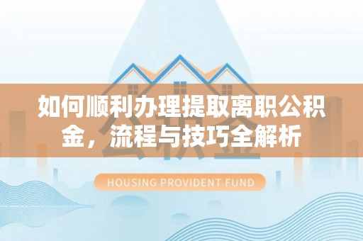 平度如何顺利办理提取离职公积金，流程与技巧全解析