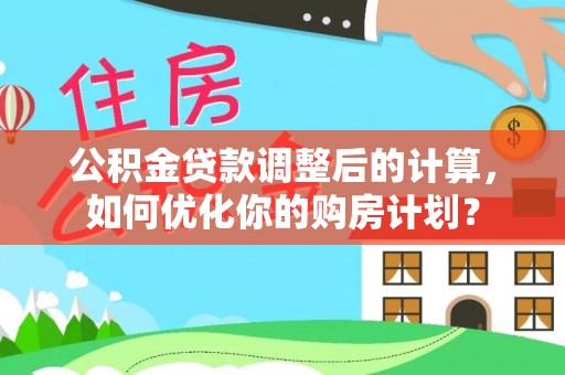 平度公积金贷款调整后的计算，如何优化你的购房计划？
