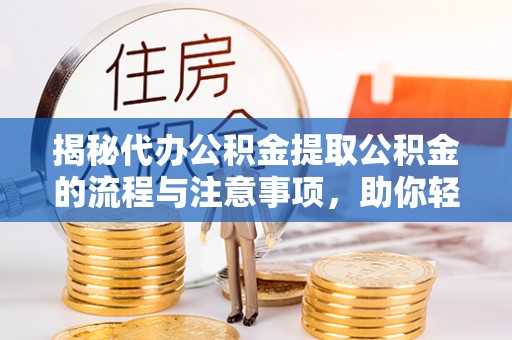 平度揭秘代办公积金提取公积金的流程与注意事项，助你轻松拿回属于你的钱