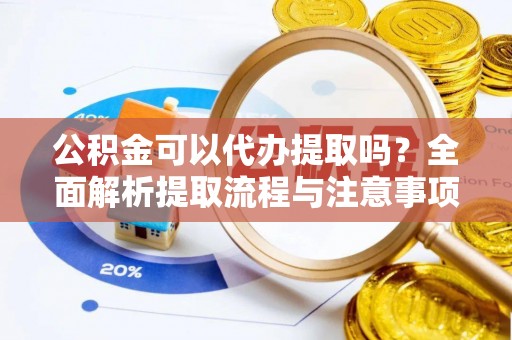 平度公积金可以代办提取吗？全面解析提取流程与注意事项