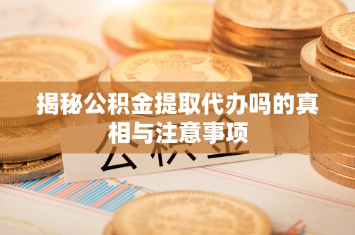 平度揭秘公积金提取代办吗的真相与注意事项