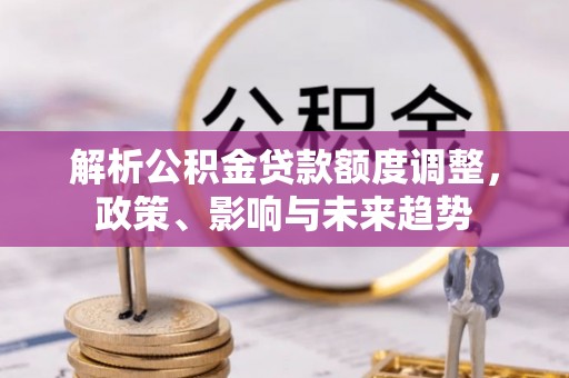 平度解析公积金贷款额度调整，政策、影响与未来趋势