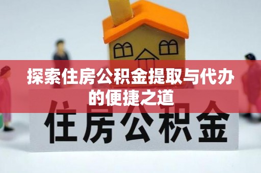 平度探索住房公积金提取与代办的便捷之道