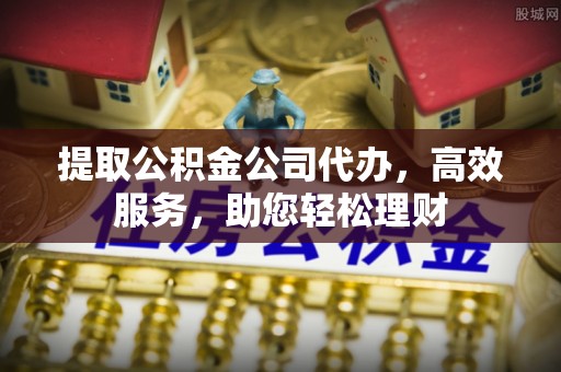 平度提取公积金公司代办，高效服务，助您轻松理财