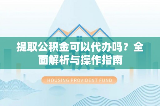 平度提取公积金可以代办吗？全面解析与操作指南