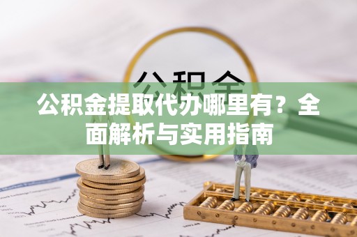 平度公积金提取代办哪里有？全面解析与实用指南
