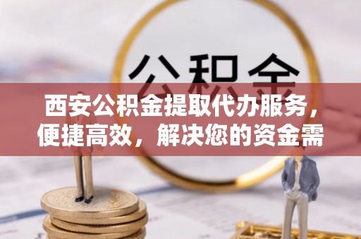 平度西安公积金提取代办服务，便捷高效，解决您的资金需求