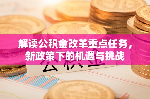 平度解读公积金改革重点任务，新政策下的机遇与挑战