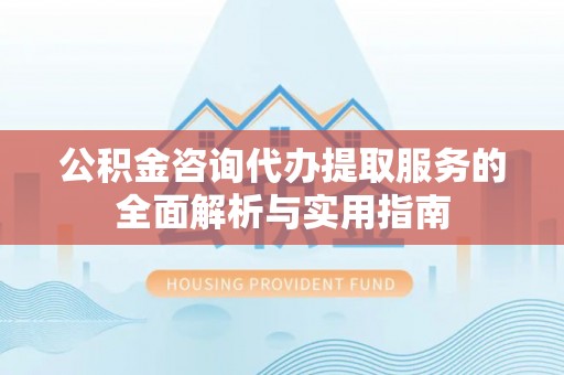 平度公积金咨询代办提取服务的全面解析与实用指南