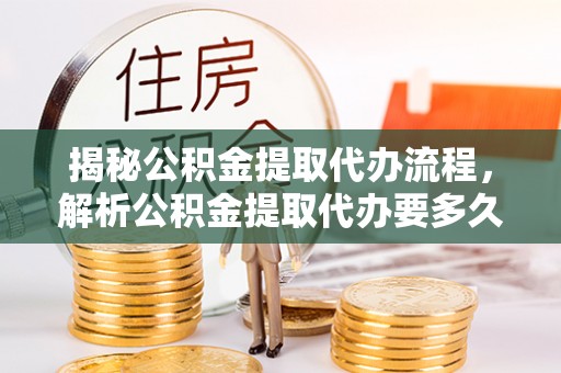 平度揭秘公积金提取代办流程，解析公积金提取代办要多久的真相