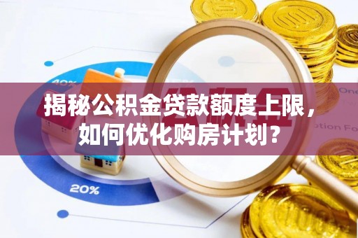 平度揭秘公积金贷款额度上限，如何优化购房计划？