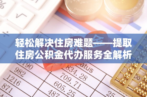 平度轻松解决住房难题——提取住房公积金代办服务全解析