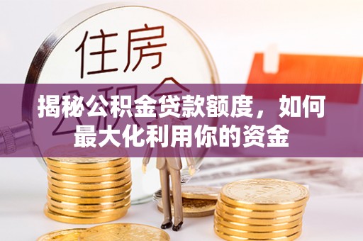 平度揭秘公积金贷款额度，如何最大化利用你的资金