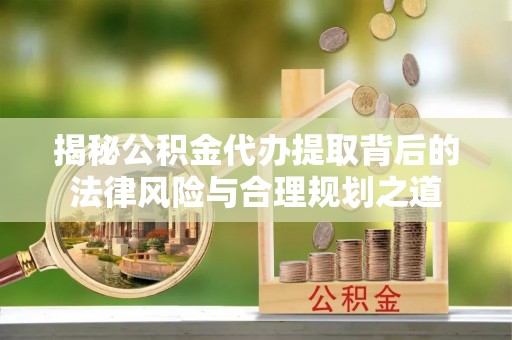 平度揭秘公积金代办提取背后的法律风险与合理规划之道