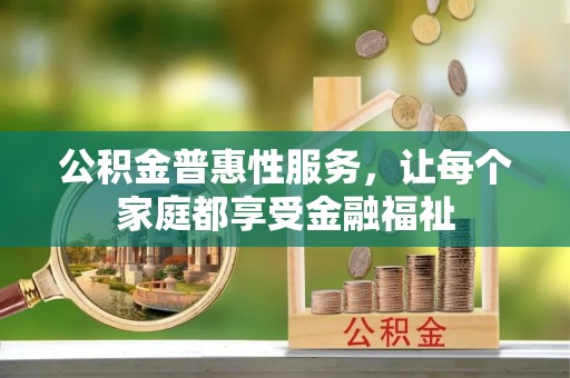平度公积金普惠性服务，让每个家庭都享受金融福祉