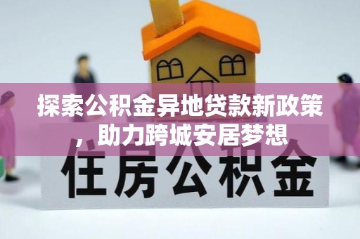 平度探索公积金异地贷款新政策，助力跨城安居梦想