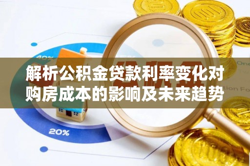 平度解析公积金贷款利率变化对购房成本的影响及未来趋势