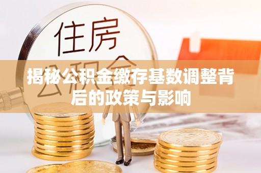 平度揭秘公积金缴存基数调整背后的政策与影响