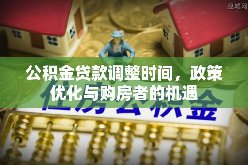 平度公积金贷款调整时间，政策优化与购房者的机遇