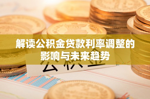 平度解读公积金贷款利率调整的影响与未来趋势