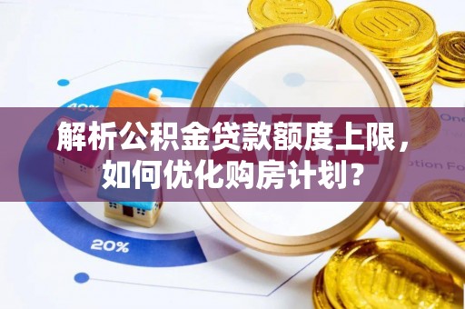平度解析公积金贷款额度上限，如何优化购房计划？