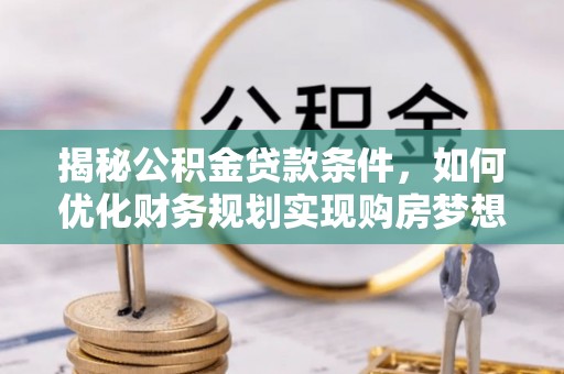 平度揭秘公积金贷款条件，如何优化财务规划实现购房梦想