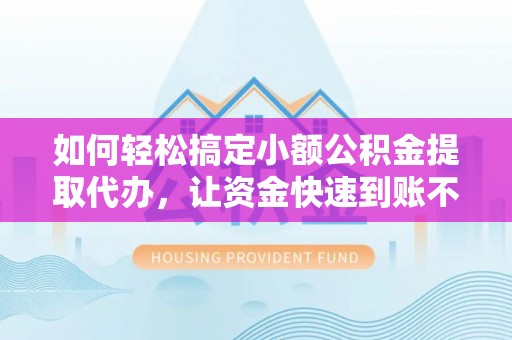平度如何轻松搞定小额公积金提取代办，让资金快速到账不是梦