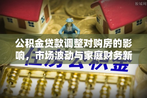 平度公积金贷款调整对购房的影响，市场波动与家庭财务新趋势